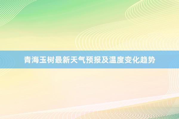 青海玉树最新天气预报及温度变化趋势